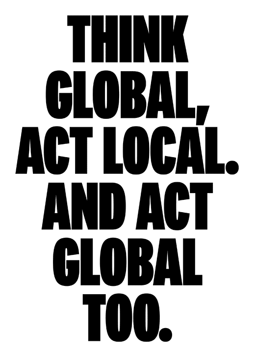Think global, act local. And act global too